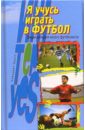 Я учусь играть в футбол: Энциклопедия юного футболиста