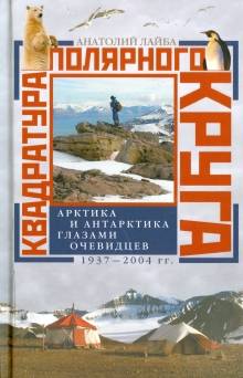 Анатолий Лайба - Квадратура полярного круга. Арктика и Антарктика глазами очевидцев. 1937 - 2004 гг.